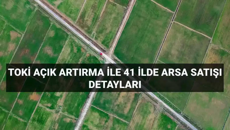 TOKİ'nin Açık Artırmasıyla 41 İlde 306 Arsa Satışı Fırsatı!